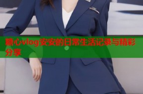 糖心vlog安安的日常生活记录与精彩分享