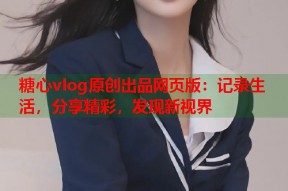 糖心vlog原创出品网页版：记录生活，分享精彩，发现新视界