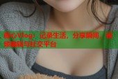 糖心Vlog：记录生活，分享瞬间，视频编辑与社交平台