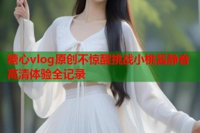 糖心vlog原创不惊醒挑战小桃酱静音高清体验全记录
