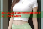 糖心vlog演员带你探索短视频创作平台，记录生活瞬间
