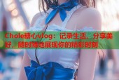 Chole糖心vlog：记录生活，分享美好，随时随地展现你的精彩时刻