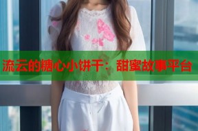 流云的糖心小饼干：甜蜜故事平台