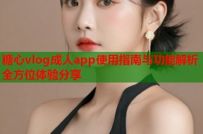 糖心vlog成人app使用指南与功能解析全方位体验分享