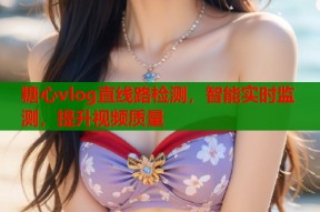 糖心vlog直线路检测，智能实时监测，提升视频质量
