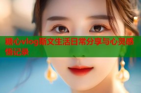 糖心vlog斯文生活日常分享与心灵感悟记录