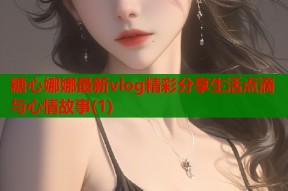 糖心娜娜最新vlog精彩分享生活点滴与心情故事(1)