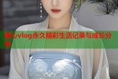 糖心vlog永久精彩生活记录与成长分享