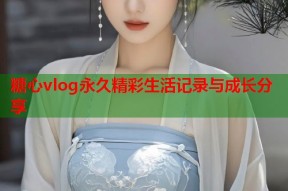 糖心vlog永久精彩生活记录与成长分享
