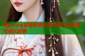 糖心vlog安安老师在线分享生活点滴与成长故事