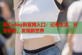 糖心vlog新官网入口：记录生活，分享精彩，发现新世界