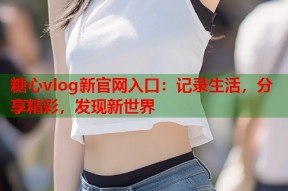 糖心vlog新官网入口：记录生活，分享精彩，发现新世界