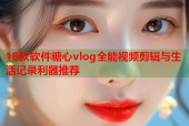 18款软件糖心vlog全能视频剪辑与生活记录利器推荐