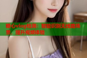 糖心vlog检测：智能识别无线路场景，提升视频体验