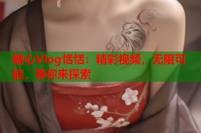 糖心Vlog恬恬：精彩视频，无限可能，等你来探索