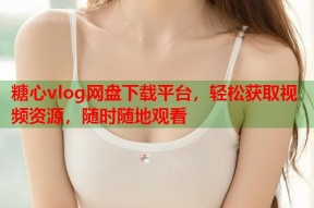 糖心vlog网盘下载平台，轻松获取视频资源，随时随地观看