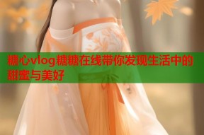 糖心vlog糖糖在线带你发现生活中的甜蜜与美好