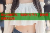糖心纠缠开车，情感社交平台，随时随地聊天互动