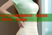 糖心VLOG推荐国美杜莎：保湿滋润，深层清洁，光滑肌肤