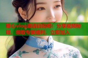 糖心vlog邀请码贴吧：分享视频秘籍，领取专属福利，立即加入