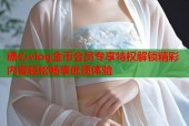 糖心vlog金币会员专享特权解锁精彩内容轻松畅享优质体验