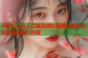 A糖心vlog入口直达精彩视频分享平台轻松发现热门内容