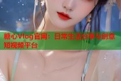 糖心Vlog官网：日常生活分享与创意短视频平台
