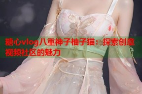 糖心vlog八重神子柚子猫：探索创意视频社区的魅力