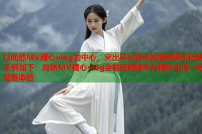 以向然MV糖心vlog为中心，突出平台特点的简短吸引标题示例如下：向然MV糖心vlog全能短视频平台精彩生活一站观看体验