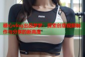 糖心vlog出品梦梦：探索创意视频制作与分享的新高度