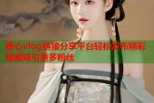 糖心vlog链接分享平台轻松发布精彩视频吸引更多粉丝