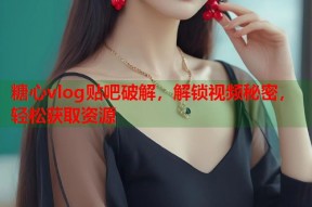 糖心vlog贴吧破解，解锁视频秘密，轻松获取资源