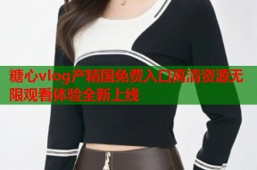 糖心vlog产精国免费入口高清资源无限观看体验全新上线