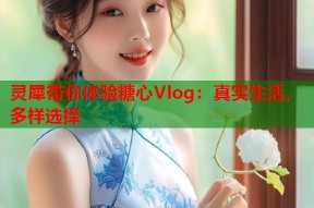 灵犀带你体验糖心Vlog：真实生活，多样选择