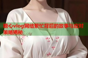 糖心vlog网络繁忙背后的故事与应对策略揭秘