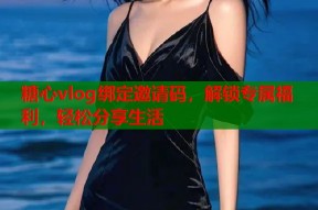 糖心vlog绑定邀请码，解锁专属福利，轻松分享生活