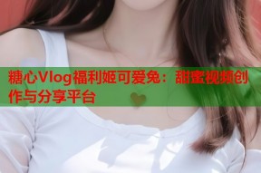 糖心Vlog福利姬可爱兔：甜蜜视频创作与分享平台