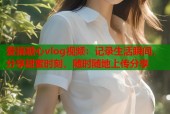 爱搞糖心vlog视频：记录生活瞬间，分享甜蜜时刻，随时随地上传分享