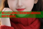 糖心vlog新娘记录甜蜜婚礼瞬间轻松制作专属回忆
