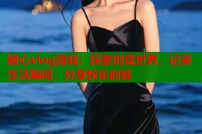 糖心vlog游戏：探索创意世界，记录生活瞬间，分享快乐时刻