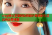 vlog糖心苹果轻松剪辑分享精彩生活记录必备神器