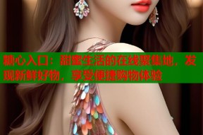 糖心入口：甜蜜生活的在线聚集地，发现新鲜好物，享受便捷购物体验