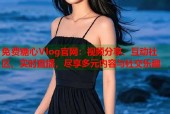 免费糖心Vlog官网：视频分享、互动社区、实时直播，尽享多元内容与社交乐趣