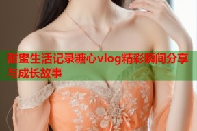 甜蜜生活记录糖心vlog精彩瞬间分享与成长故事