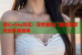 糖心vlog排名：探索最热门视频推荐和创作者榜单