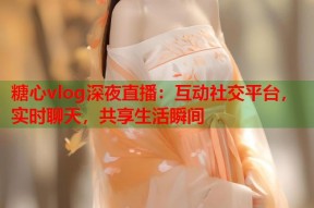糖心vlog深夜直播：互动社交平台，实时聊天，共享生活瞬间