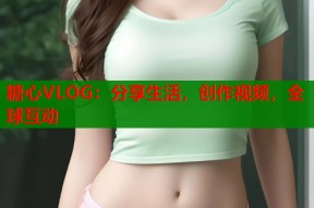 糖心VLOG：分享生活，创作视频，全球互动