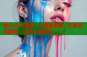 糖心vlog官网：失落者寄语，记录生活瞬间，分享心灵旅程