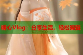 糖心Vlog：分享生活，轻松编辑