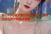 糖心Vlog橘子猫日常记录平台，趣味互动与养护指南全覆盖